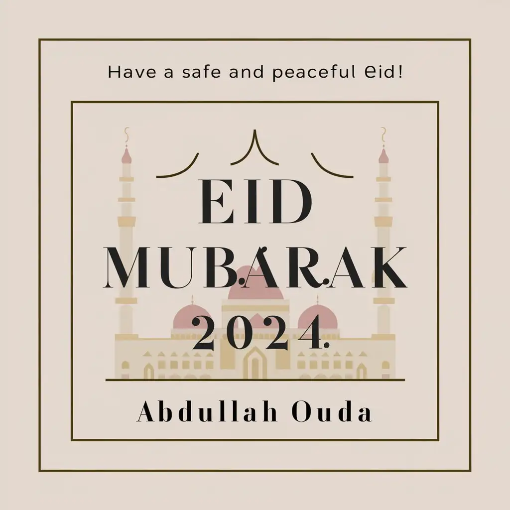 
Here is a simple design with the words "Eid Mubarak" and the name "Abdullah Ouda", with some additional text to describe the design:

+-----------------------------+
| A Warm and Festive Greeting |
|     Eid Mubarak, 2024      |
|         Abdullah Ouda      |
+-----------------------------+
This design features a simple box layout with the centered text "Eid Mubarak, 2024" with a mosque in the background  and the name "Abdullah Ouda" below it. The top line, " Have a safe and peaceful Eid! ", adds a short descriptive phrase to set the tone of the design.

